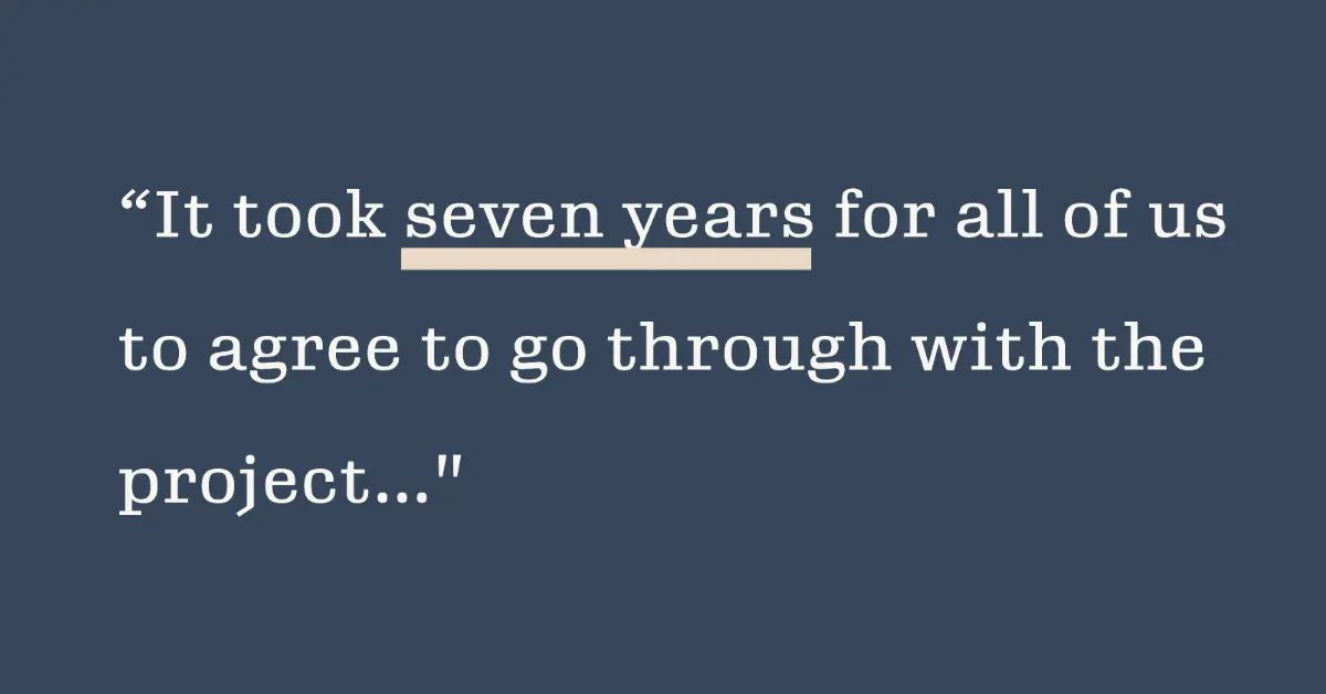Quote from Wallstreet Journal article about four family members who co-own a home: " It took seven years for all of us to agree to go through with the project..."